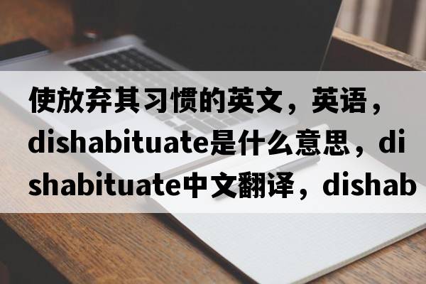 使放棄其習(xí)慣的英文，英語，dishabituate是什么意思，dishabituate中文翻譯，dishabituate怎么讀、發(fā)音、用法及例句