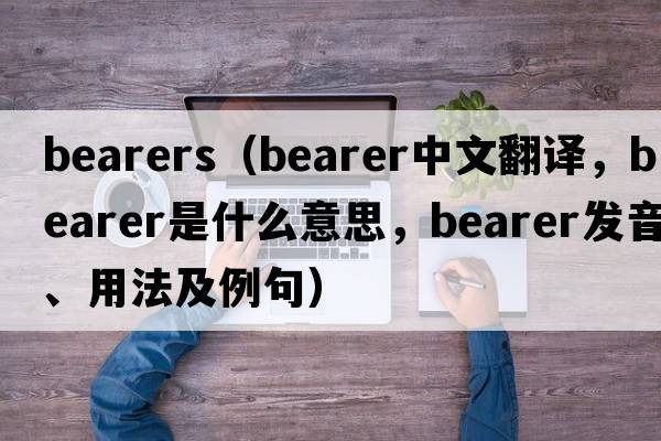 bearers（bearer中文翻譯，bearer是什么意思，bearer發(fā)音、用法及例句）