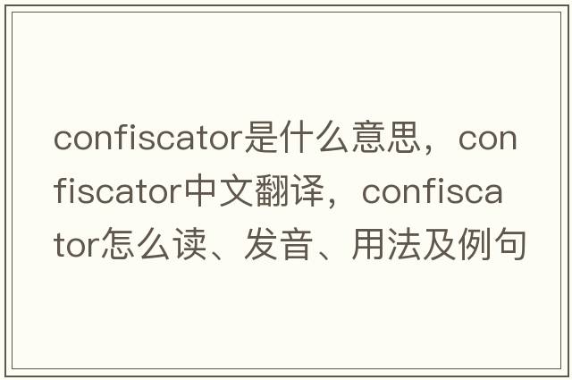 confiscator是什么意思，confiscator中文翻譯，confiscator怎么讀、發(fā)音、用法及例句