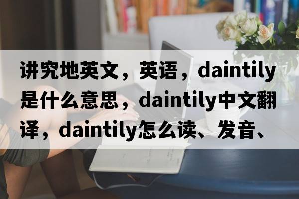 講究地英文，英語，daintily是什么意思，daintily中文翻譯，daintily怎么讀、發(fā)音、用法及例句