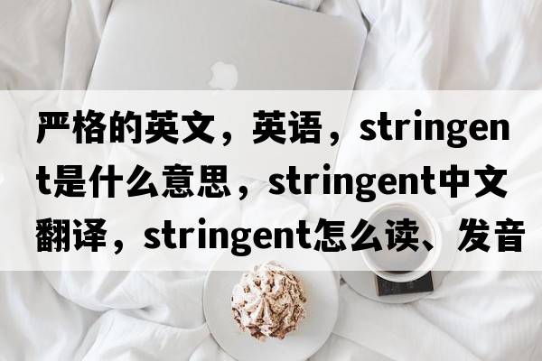 嚴(yán)格的英文，英語(yǔ)，stringent是什么意思，stringent中文翻譯，stringent怎么讀、發(fā)音、用法及例句
