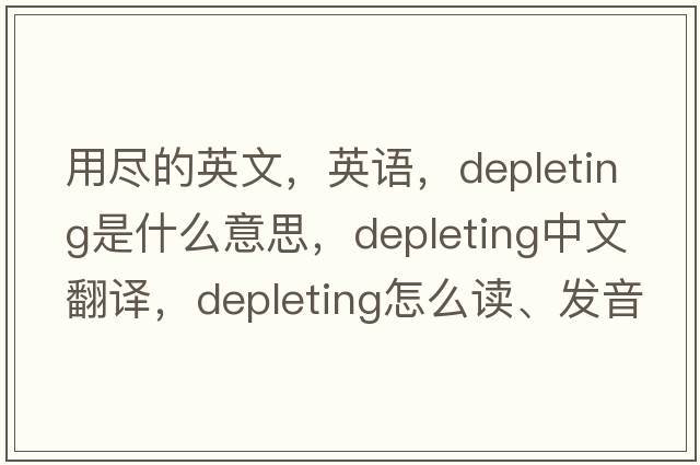 用盡的英文，英語，depleting是什么意思，depleting中文翻譯，depleting怎么讀、發(fā)音、用法及例句