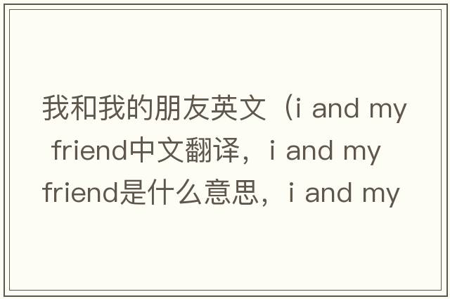 我和我的朋友英文（i and my friend中文翻譯，i and my friend是什么意思，i and my friend發(fā)音、用法及例句）