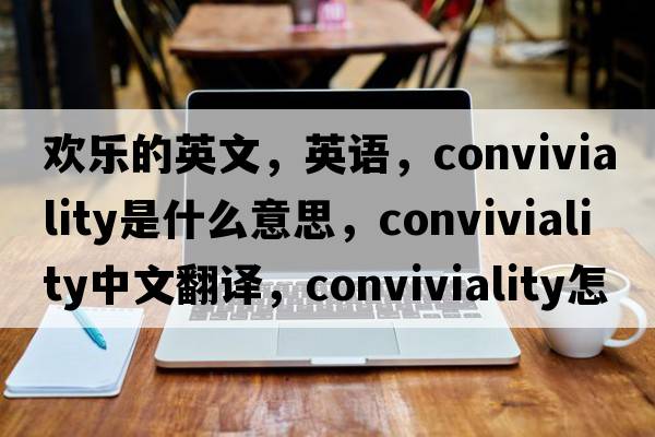 歡樂的英文，英語，conviviality是什么意思，conviviality中文翻譯，conviviality怎么讀、發(fā)音、用法及例句