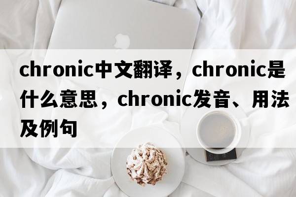chronic中文翻譯，chronic是什么意思，chronic發(fā)音、用法及例句