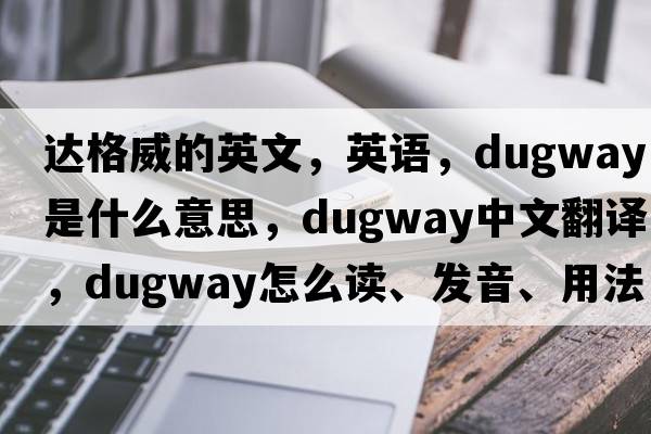 達(dá)格威的英文，英語，dugway是什么意思，dugway中文翻譯，dugway怎么讀、發(fā)音、用法及例句