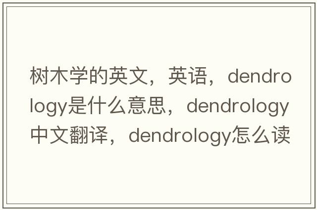樹木學(xué)的英文，英語，dendrology是什么意思，dendrology中文翻譯，dendrology怎么讀、發(fā)音、用法及例句