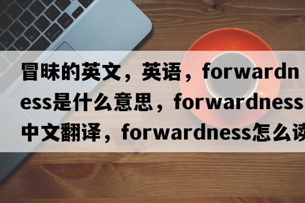 冒昧的英文，英語(yǔ)，forwardness是什么意思，forwardness中文翻譯，forwardness怎么讀、發(fā)音、用法及例句