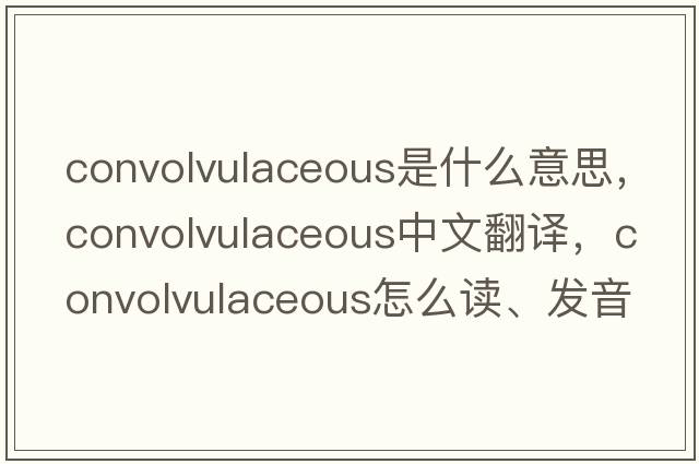 convolvulaceous是什么意思，convolvulaceous中文翻譯，convolvulaceous怎么讀、發(fā)音、用法及例句