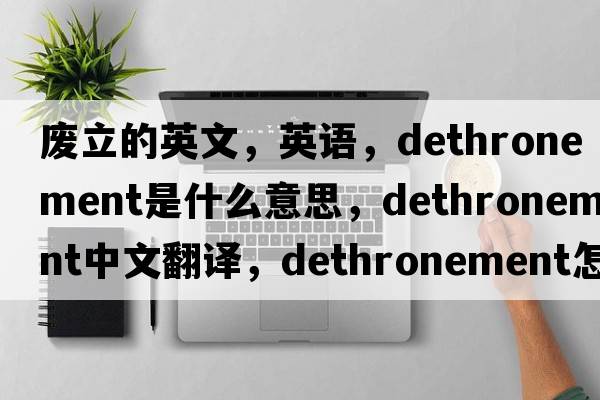 廢立的英文，英語，dethronement是什么意思，dethronement中文翻譯，dethronement怎么讀、發(fā)音、用法及例句