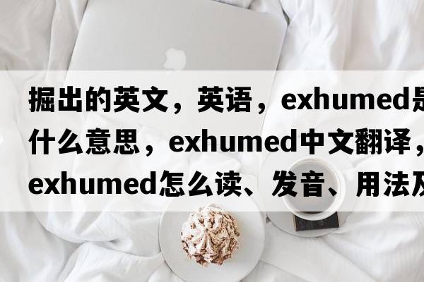 掘出的英文，英語，exhumed是什么意思，exhumed中文翻譯，exhumed怎么讀、發(fā)音、用法及例句