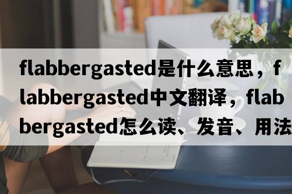 flabbergasted是什么意思，flabbergasted中文翻譯，flabbergasted怎么讀、發(fā)音、用法及例句
