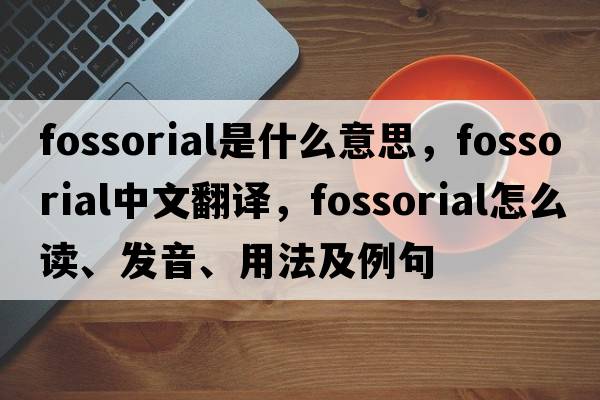 fossorial是什么意思，fossorial中文翻譯，fossorial怎么讀、發(fā)音、用法及例句