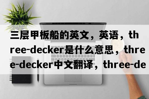 三層甲板船的英文，英語，three-decker是什么意思，three-decker中文翻譯，three-decker怎么讀、發(fā)音、用法及例句