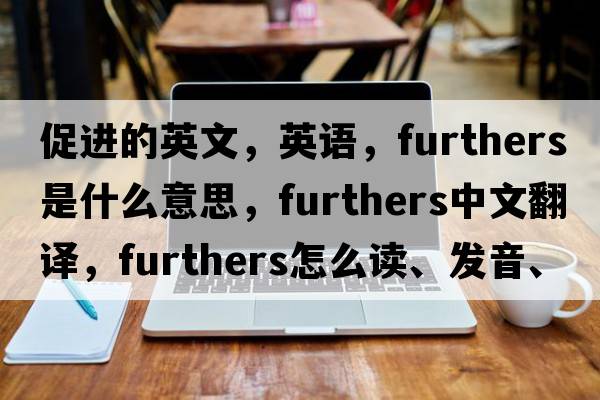 促進(jìn)的英文，英語(yǔ)，furthers是什么意思，furthers中文翻譯，furthers怎么讀、發(fā)音、用法及例句