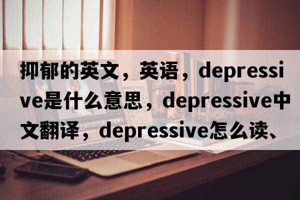 抑郁的英文，英語，depressive是什么意思，depressive中文翻譯，depressive怎么讀、發(fā)音、用法及例句
