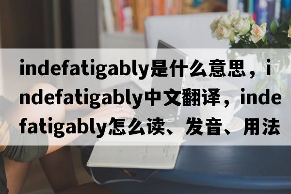 indefatigably是什么意思，indefatigably中文翻譯，indefatigably怎么讀、發(fā)音、用法及例句