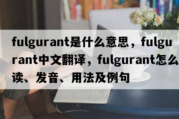 fulgurant是什么意思，fulgurant中文翻譯，fulgurant怎么讀、發(fā)音、用法及例句