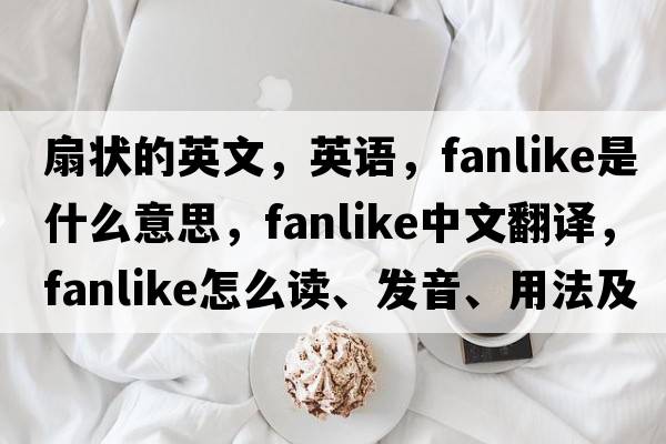 扇狀的英文，英語，fanlike是什么意思，fanlike中文翻譯，fanlike怎么讀、發(fā)音、用法及例句