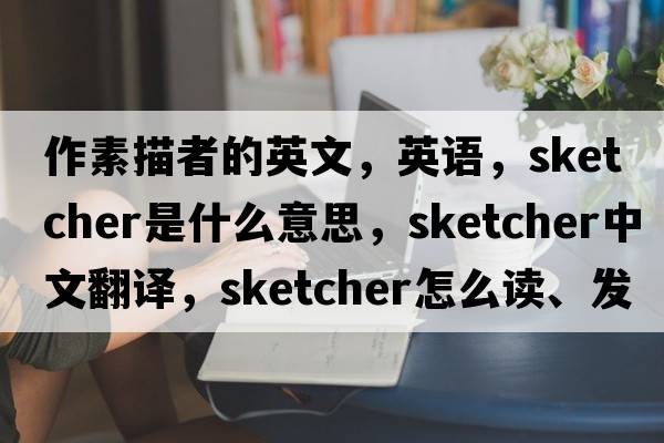 作素描者的英文，英語，sketcher是什么意思，sketcher中文翻譯，sketcher怎么讀、發(fā)音、用法及例句
