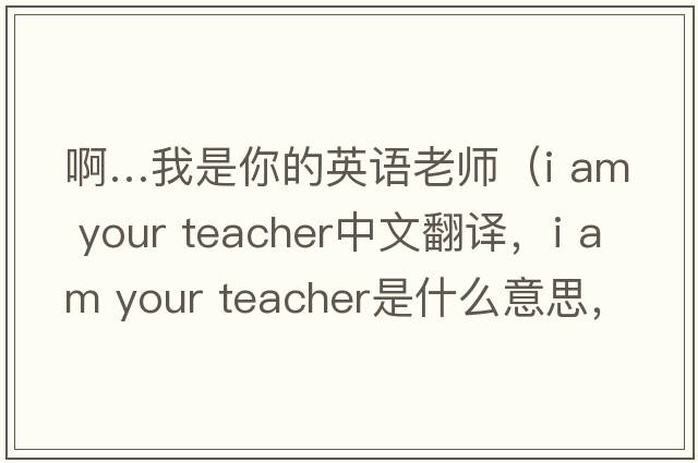 啊…我是你的英語老師（i am your teacher中文翻譯，i am your teacher是什么意思，i am your teacher發(fā)音、用法及例句）