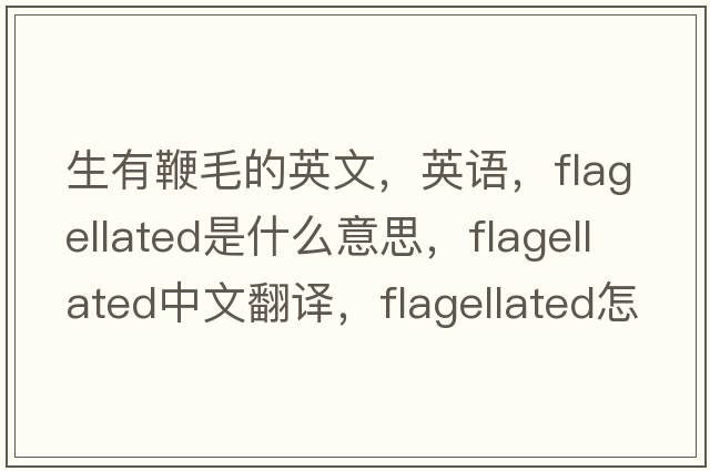 生有鞭毛的英文，英語，flagellated是什么意思，flagellated中文翻譯，flagellated怎么讀、發(fā)音、用法及例句