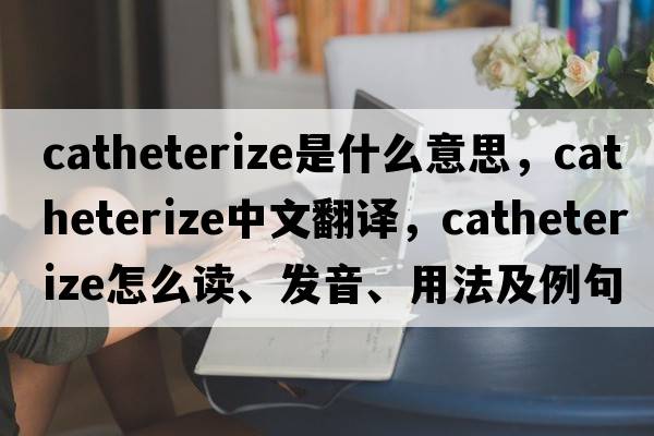 catheterize是什么意思，catheterize中文翻譯，catheterize怎么讀、發(fā)音、用法及例句