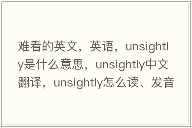 難看的英文，英語，unsightly是什么意思，unsightly中文翻譯，unsightly怎么讀、發(fā)音、用法及例句