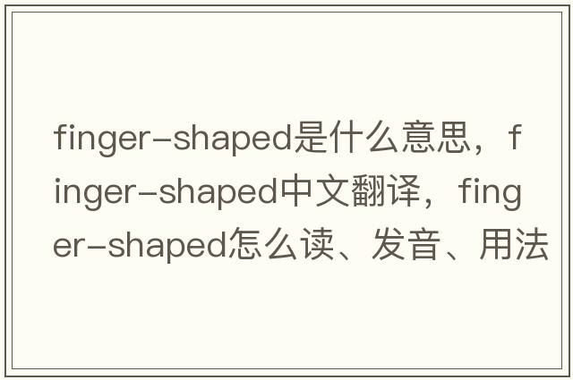 finger-shaped是什么意思，finger-shaped中文翻譯，finger-shaped怎么讀、發(fā)音、用法及例句