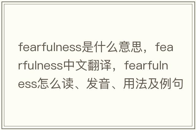 fearfulness是什么意思，fearfulness中文翻譯，fearfulness怎么讀、發(fā)音、用法及例句