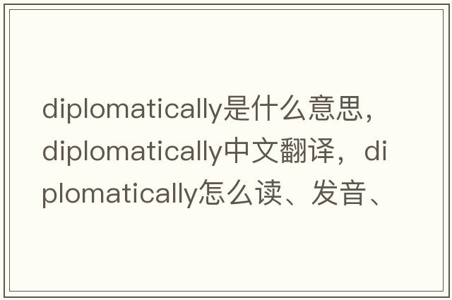diplomatically是什么意思，diplomatically中文翻譯，diplomatically怎么讀、發(fā)音、用法及例句