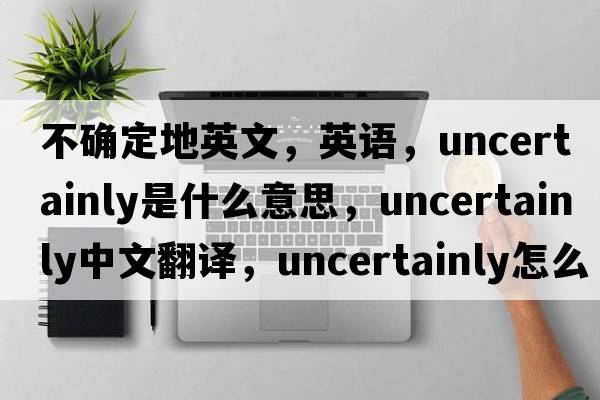 不確定地英文，英語，uncertainly是什么意思，uncertainly中文翻譯，uncertainly怎么讀、發(fā)音、用法及例句