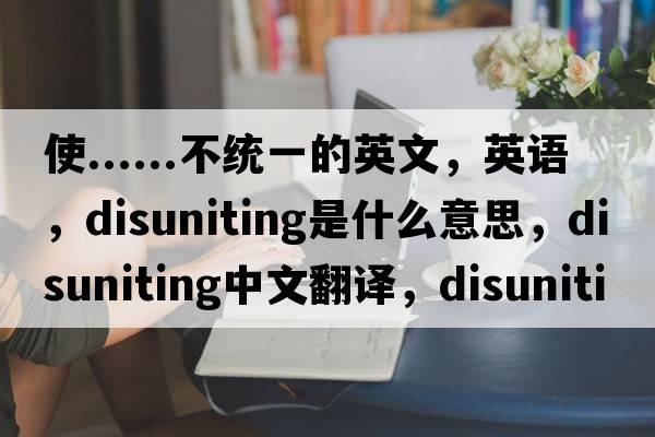 使......不統(tǒng)一的英文，英語，disuniting是什么意思，disuniting中文翻譯，disuniting怎么讀、發(fā)音、用法及例句