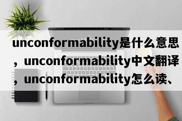 unconformability是什么意思，unconformability中文翻譯，unconformability怎么讀、發(fā)音、用法及例句