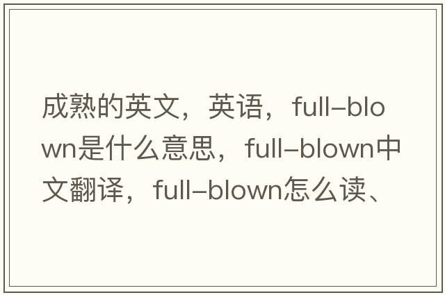 成熟的英文，英語，full-blown是什么意思，full-blown中文翻譯，full-blown怎么讀、發(fā)音、用法及例句