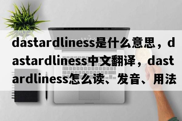dastardliness是什么意思，dastardliness中文翻譯，dastardliness怎么讀、發(fā)音、用法及例句