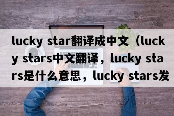 lucky star翻譯成中文（lucky stars中文翻譯，lucky stars是什么意思，lucky stars發(fā)音、用法及例句）
