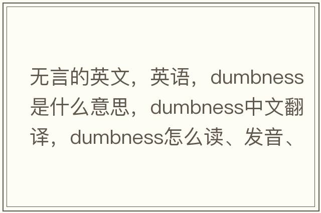 無言的英文，英語，dumbness是什么意思，dumbness中文翻譯，dumbness怎么讀、發(fā)音、用法及例句