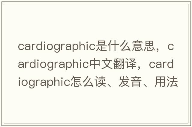 cardiographic是什么意思，cardiographic中文翻譯，cardiographic怎么讀、發(fā)音、用法及例句