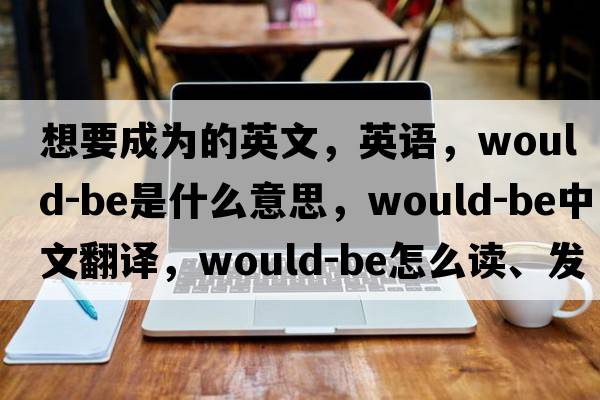 想要成為的英文，英語，would-be是什么意思，would-be中文翻譯，would-be怎么讀、發(fā)音、用法及例句