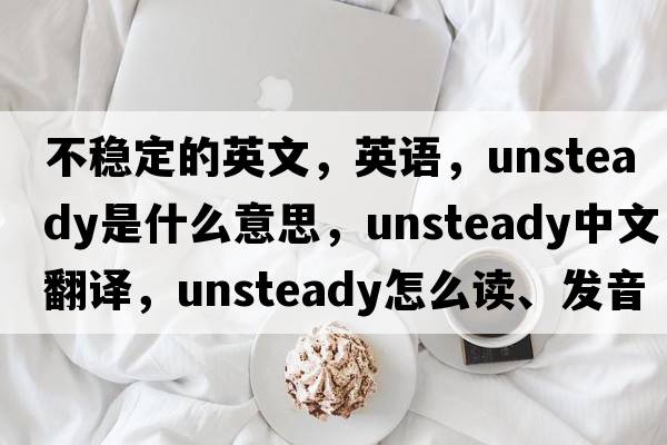 不穩(wěn)定的英文，英語，unsteady是什么意思，unsteady中文翻譯，unsteady怎么讀、發(fā)音、用法及例句