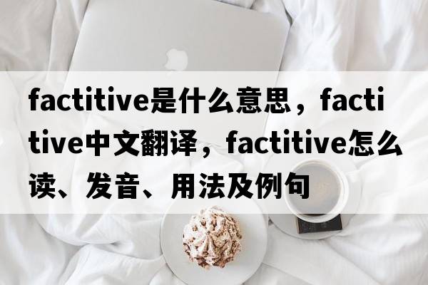 factitive是什么意思，factitive中文翻譯，factitive怎么讀、發(fā)音、用法及例句