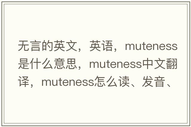 無言的英文，英語，muteness是什么意思，muteness中文翻譯，muteness怎么讀、發(fā)音、用法及例句