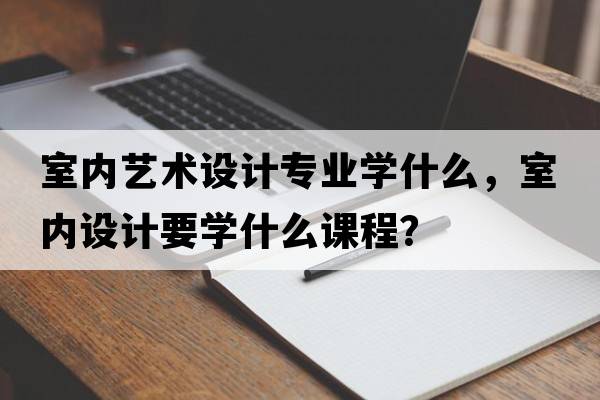 室內(nèi)藝術(shù)設(shè)計(jì)專業(yè)學(xué)什么，室內(nèi)設(shè)計(jì)要學(xué)什么課程？