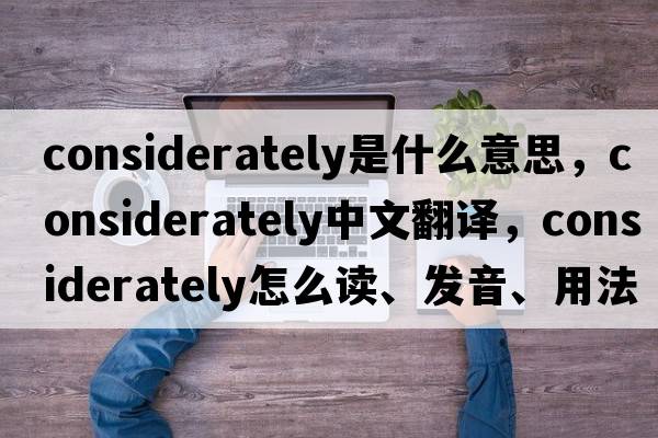 considerately是什么意思，considerately中文翻譯，considerately怎么讀、發(fā)音、用法及例句