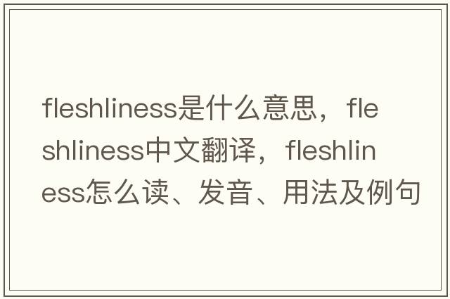 fleshliness是什么意思，fleshliness中文翻譯，fleshliness怎么讀、發(fā)音、用法及例句