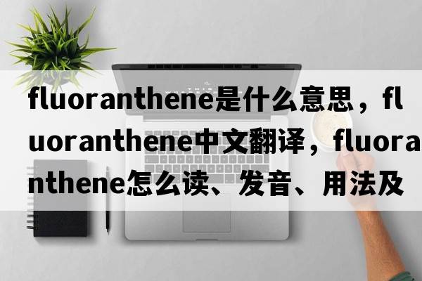 fluoranthene是什么意思，fluoranthene中文翻譯，fluoranthene怎么讀、發(fā)音、用法及例句