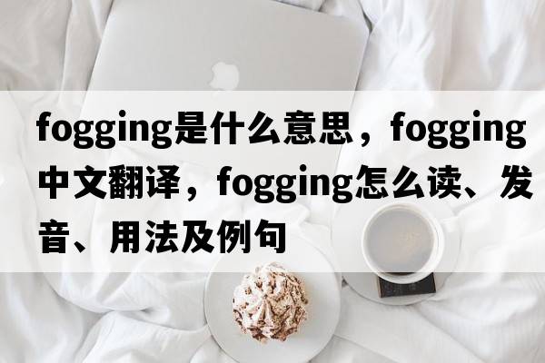 fogging是什么意思，fogging中文翻譯，fogging怎么讀、發(fā)音、用法及例句