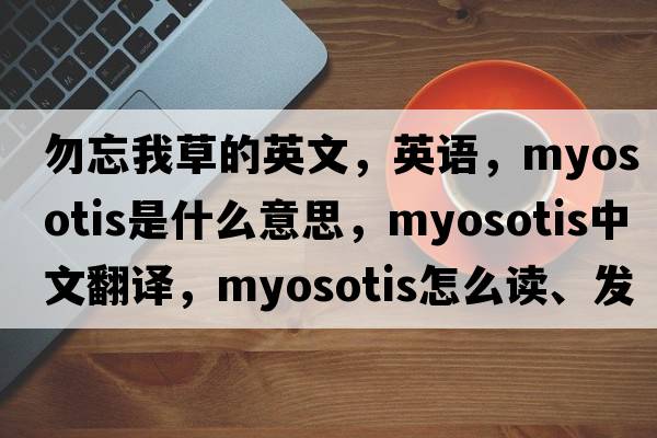 勿忘我草的英文，英語，myosotis是什么意思，myosotis中文翻譯，myosotis怎么讀、發(fā)音、用法及例句