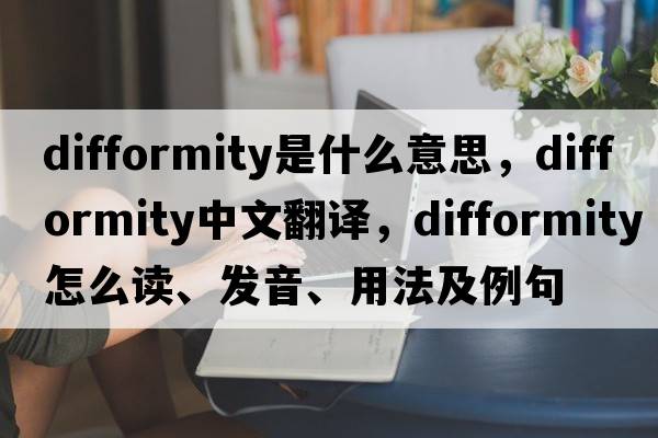 difformity是什么意思，difformity中文翻譯，difformity怎么讀、發(fā)音、用法及例句